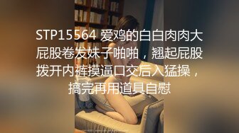 STP15564 爱鸡的白白肉肉大屁股卷发妹子啪啪，翘起屁股拨开内裤摸逼口交后入猛操，搞完再用道具自慰