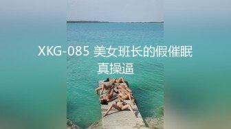 XKG-085 美女班长的假催眠真操逼