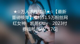 ★☆万人求档精品★☆【最新重磅核弹】推特51.5万粉丝网红女神 ▶凯蒂Kitty◀ 2023付费福利 [64V_17G]