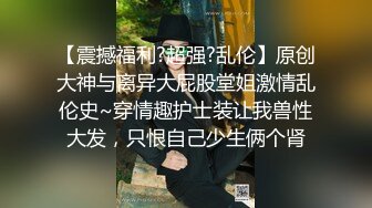 【震撼福利?超强?乱伦】原创大神与离异大屁股堂姐激情乱伦史~穿情趣护士装让我兽性大发，只恨自己少生俩个肾