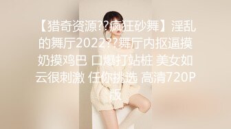 【猎奇资源??疯狂砂舞】淫乱的舞厅2022??舞厅内抠逼摸奶摸鸡巴 口爆打站桩 美女如云很刺激 任你挑选 高清720P版