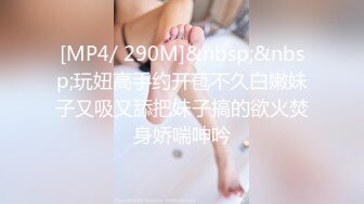 [MP4/ 290M]&nbsp;&nbsp;玩妞高手约开苞不久白嫩妹子又吸又舔把妹子搞的欲火焚身娇喘呻吟