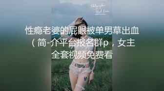 性瘾老婆的屁眼被单男草出血（简-介平台报名群p，女主全套视频免费看