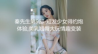 秦先生第9部-短发少女得约炮体验,美乳翘臀大玩情趣变装