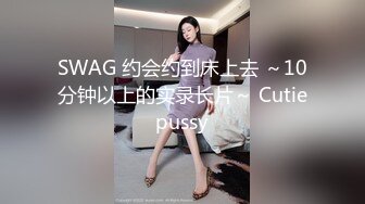 SWAG 约会约到床上去 ～10分钟以上的实录长片～ Cutiepussy