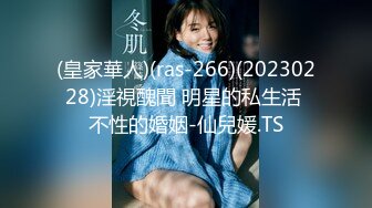 (皇家華人)(ras-266)(20230228)淫視醜聞 明星的私生活 不性的婚姻-仙兒媛.TS