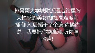 排骨哥大学城附近酒店约操胸大性感的美女啪啪,高难度前插,侧入,后插干了个遍,边操边说：我要把你操高潮,听你呻吟声!