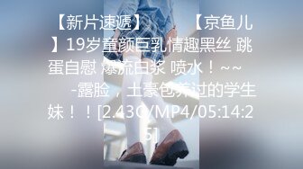 【新片速遞】 ✨✨✨【京鱼儿】19岁童颜巨乳情趣黑丝 跳蛋自慰 爆流白浆 喷水！~~✨✨✨-露脸，土豪包养过的学生妹！！[2.43G/MP4/05:14:25]