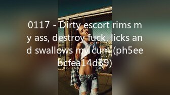 0117 - Dirty escort rims my ass, destroy fuck, licks and swallows my cum (ph5eebcfea14d39)