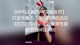 [MP4]【国产AV荣耀推荐】打造专属于“你”的情欲流动《初恋的那件小事》唯美性爱 新晋男神诚太郎