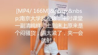 [MP4/ 166M]&nbsp;&nbsp;南京大学反差婊，平时课堂一副清纯样，上到床上原来是个闷骚货，逼太紧了，夹一会就射！