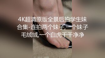 4K超清原版全景后拍学生妹合集-连拍两个妹子,一个妹子毛绒绒,一个白虎干干净净