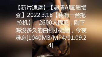 【新片速遞】【超清AI画质增强】2022.3.18【我有一台拖拉机】，2600人民币，刚下海没多久的白领小姐姐，今夜难忘[1040MB/MP4/01:09:24]