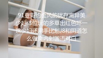 91豆哥约会风韵犹存离异美少妇体位玩的多草出红色吓一跳少妇还用手比划J8和阴道怎么做爽内射国语对白