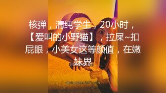 核弹，清纯学生，20小时，【爱叫的小野猫】，拉屎~扣屁眼，小美女这等颜值，在嫩妹界