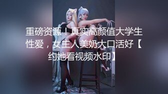 重磅资源！真实高颜值大学生性爱，女主人美奶大口活好【约她看视频水印】