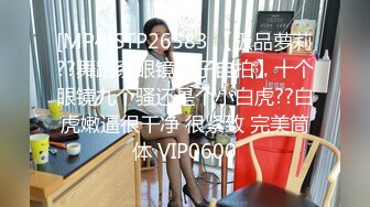 [MP4]STP26583 【极品萝莉??舞蹈系眼镜妹子自拍】十个眼镜九个骚还是个小白虎??白虎嫩逼很干净 很紧致 完美筒体 VIP0600