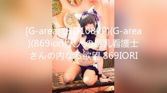 [G-area] (HD1080P)(G-area)(869iori)大人の巨乳看護士さんの內なる欲望 869IORI