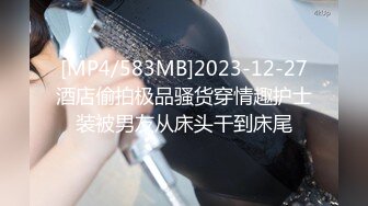 [MP4/583MB]2023-12-27酒店偷拍极品骚货穿情趣护士装被男友从床头干到床尾