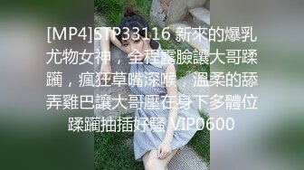 [MP4]STP33116 新來的爆乳尤物女神，全程露臉讓大哥蹂躏，瘋狂草嘴深喉，溫柔的舔弄雞巴讓大哥壓在身下多體位蹂躏抽插好騷 VIP0600