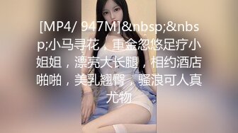 [MP4/ 947M]&nbsp;&nbsp;小马寻花，重金忽悠足疗小姐姐，漂亮大长腿，相约酒店啪啪，美乳翘臀，骚浪可人真尤物