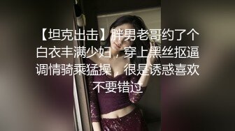 【坦克出击】胖男老哥约了个白衣丰满少妇，穿上黑丝抠逼调情骑乘猛操，很是诱惑喜欢不要错过