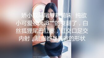 ✿娇小双马尾萝莉萌妹✿纯欲小可爱被大JB艹的爽翻了，白丝狐狸尾巴肛塞，肛交口足交内射，屁眼都是爸爸的形状