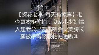 【探花老李-每天有惊喜】老李哥衣柜偷拍，良家小少妇情人趁老公出差来幽会，美胸长腿被干得服服帖帖嗷嗷叫