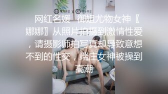 ✿网红名媛✿御姐尤物女神〖娜娜〗从照片拍摄到激情性爱，请摄影师拍写真却导致意想不到的性交，端庄女神被操到高潮