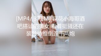 [MP4/ 371M] 探花小海哥酒吧搭讪的美女 看着挺骚还在装矜持推倒连干两炮