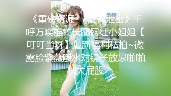 《重磅资源❤️女神泄密》千呼万唤推特长腿网红小姐姐【叮叮当呀】最新福利私拍~微露脸紫薇喷水对镜子放尿啪啪啪大屁股