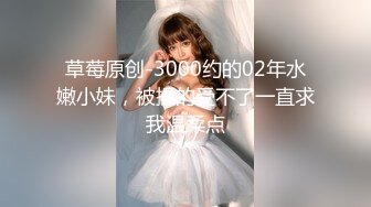 草莓原创-3000约的02年水嫩小妹，被操的受不了一直求我温柔点