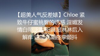 【超美人气反差婊】Chloe 紧致牛仔蜜桃臀的诱惑 淫媚发情白带泛滥 阳具湿淋淋后入解痒 速插高潮痉挛颤抖