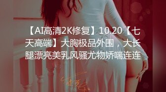 【AI高清2K修复】10.20【七天高端】大胸极品外围，大长腿漂亮美乳风骚尤物娇喘连连