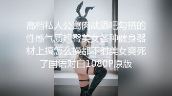 高档私人公寓肉战酒吧勾搭的性感气质翘臀美女各种健身器材上搞怎么操都不射美女爽死了国语对白1080P原版