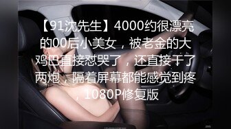 【91沈先生】4000约很漂亮的00后小美女，被老金的大鸡巴直接怼哭了，还直接干了两炮，隔着屏幕都能感觉到疼，1080P修复版