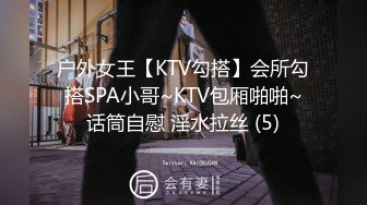 户外女王【KTV勾搭】会所勾搭SPA小哥~KTV包厢啪啪~话筒自慰 淫水拉丝 (5)