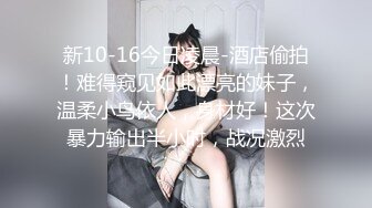 新10-16今日凌晨-酒店偷拍！难得窥见如此漂亮的妹子，温柔小鸟依人，身材好！这次暴力输出半小时，战况激烈