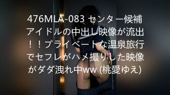 476MLA-083 センター候補アイドルの中出し映像が流出！！プライベートな温泉旅行でセフレがハメ撮りした映像がダダ洩れ中ww (桃愛ゆえ)