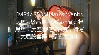 [MP4/ 353M]&nbsp;&nbsp;JK装极品萝莉顶级肥臀开档黑丝，反差清纯又很骚，特写大屁股套弄，操的直浪叫