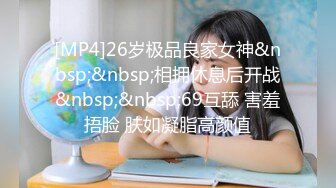 [MP4]26岁极品良家女神&nbsp;&nbsp;相拥休息后开战&nbsp;&nbsp;69互舔 害羞捂脸 肤如凝脂高颜值