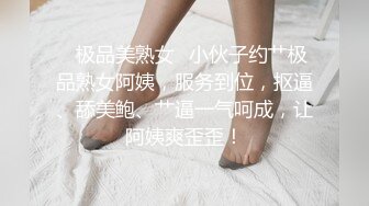 ✨极品美熟女✨小伙子约艹极品熟女阿姨，服务到位，抠逼、舔美鲍、艹逼一气呵成，让阿姨爽歪歪！