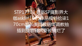 STP17703 最新SP摄影界大咖asklin1015作品模特拾柒170cm超长美腿被捆绑调教抽插到腿软骚穴要被捅烂了