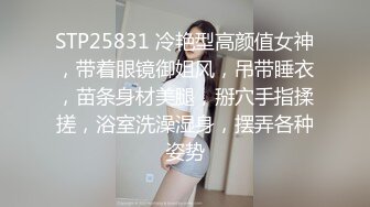 STP25831 冷艳型高颜值女神，带着眼镜御姐风，吊带睡衣，苗条身材美腿，掰穴手指揉搓，浴室洗澡湿身，摆弄各种姿势