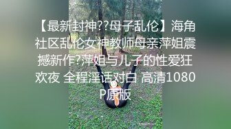 【最新封神??母子乱伦】海角社区乱伦女神教师母亲萍姐震撼新作?萍姐与儿子的性爱狂欢夜 全程淫话对白 高清1080P原版