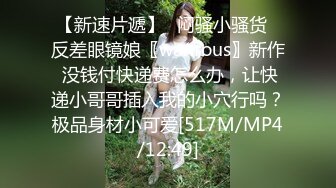 【新速片遞】✅闷骚小骚货✅反差眼镜娘〖wanrous〗新作 没钱付快递费怎么办，让快递小哥哥插入我的小穴行吗？极品身材小可爱[517M/MP4/12:49]