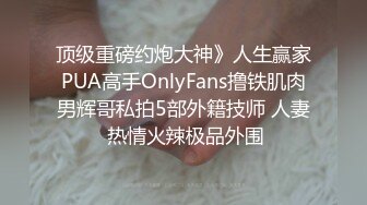 顶级重磅约炮大神》人生赢家PUA高手OnlyFans撸铁肌肉男辉哥私拍5部外籍技师 人妻 热情火辣极品外围