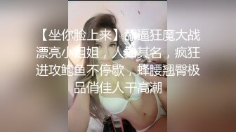 【坐你脸上来】舔逼狂魔大战漂亮小姐姐，人如其名，疯狂进攻鲍鱼不停歇，蜂腰翘臀极品俏佳人干高潮