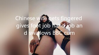 Chinese wife gets fingered gives foot job hand job and swallows BBC cum