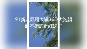 91新人鼠哥大戰36D大胸顏值不錯的網紅妹子